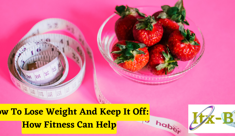 How To Lose Weight And Keep It Off: How Fitness Can Help